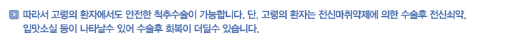 따라서 고령의 환자에서도 안전한 척추수술이 가능합니다. 단, 고령의 환자는 전신마취약제에 의한 수술후 전신쇠약, 입맛소실 등이 나타날수 있어 수술후 회복이 더딜수 있습니다.