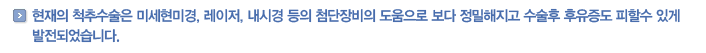 현재의 척추수술은 미세현미경, 레이저, 내시경 등의 첨단장비의 도움으로 보다 정밀해지고 수술후 후유증도 피할수 있게 발전되었습니다.
