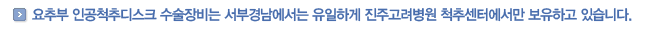 요추부 인공척추디스크 수술장비는 서부경남에서는 유일하게 진주고려병원 척추센터에서만 보유하고 있습니다.