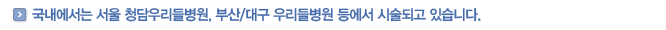 국내에서는 서울 청담우리들병원, 부산/대구 우리들병원 등에서 시술되고 있습니다.