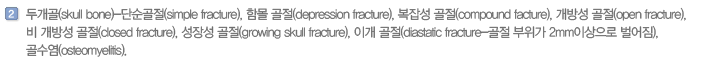 두개골(skull bone)-단순골절(simple fracture), 함몰 골절(depression fracture), 복잡성 골절(compound facture), 개방성 골절(open fracture), 비 개방성 골절(closed fracture), 성장성 골절(growing skull fracture), 이개 골절(diastatic fracture-골절 부위가 2mm이상으로 벌어짐), 골수염(osteomyelitis).