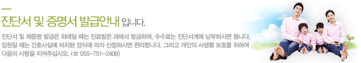 진단서 및 제 증명 발급은 외래일 때는 진료받은 과에서 발급하며, 
                수수료는 진단서계에 납부하시면 됩니다. 입원일 때는 간호사실에 비치된 양식에 따라 신청하시면 편리합니다. 
                그리고 개인의 사생활 보호를 위하여 다음의 사항을 지켜주십시오.<br />
				(☎ 055-751-2408)