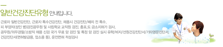 건강진단유형
			근로자 일반건강진단, 근로자 특수건강진단,> 채용시 건강진단/배치 전 특수, 
            피 부양자(성인 병)검진공무원 및 사립학교 교직원 검진, 총포.도 금소지허가 검사, 
            공무원/의무경찰/소방직 채용 신검 국가 무료 암 검진 및 특정 암 검진 실시 유학/비자/선원건강진단서/기타영문진단서, 
            건강진단서(면허발급용, 업소용 등), 운전면허 적성검사